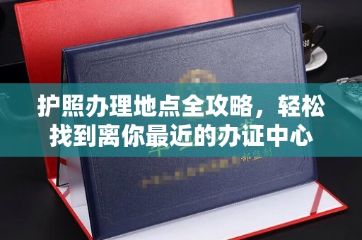 额敏护照办理地点全攻略，轻松找到离你最近的办证中心